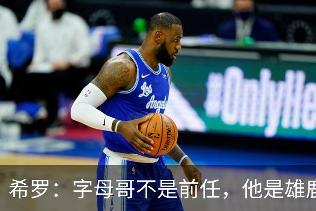 希罗：字母哥不是前任，他是雄鹿的传奇！